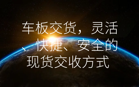 车板交货，灵活、快捷、安全的现货交收方式 (车板交货是什么意思)