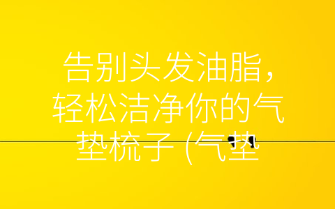 告别头发油脂，轻松洁净你的气垫梳子 (气垫梳子怎么清洗污垢)