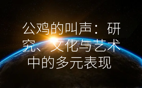 公鸡的叫声：研究、文化与艺术中的多元表现 (公鸡的叫声怎么写)