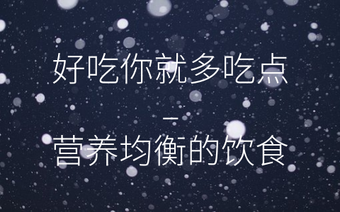 好吃你就多吃点–营养均衡的饮食理念 (好吃你就多吃点是什么的广告词)