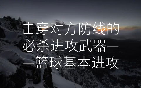 击穿对方防线的必杀进攻武器——篮球基本进攻技术 (篮球基本进攻技术)