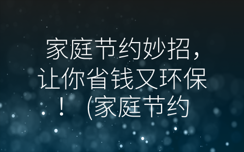 家庭节约妙招，让你省钱又环保！ (家庭节约妙招有哪些)