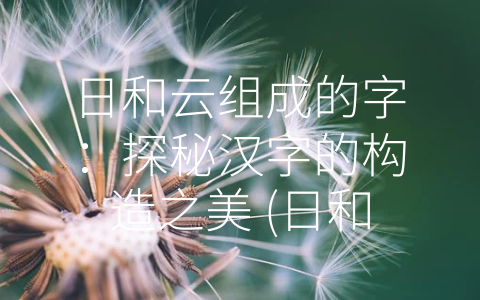 日和云组成的字：探秘汉字的构造之美 (日和云组成什么字)