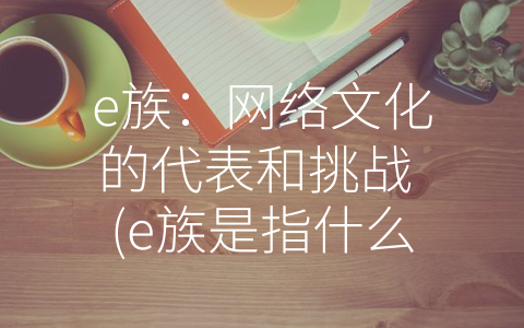 e族：网络文化的代表和挑战 (e族是指什么意思)