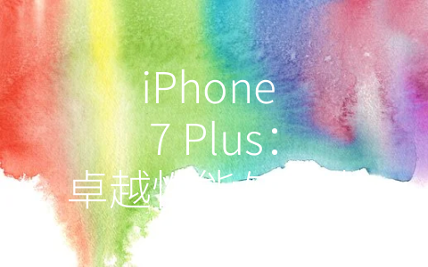 iPhone 7 Plus：卓越性能与杰出拍照的完美结合 (a1699是苹果什么型号)