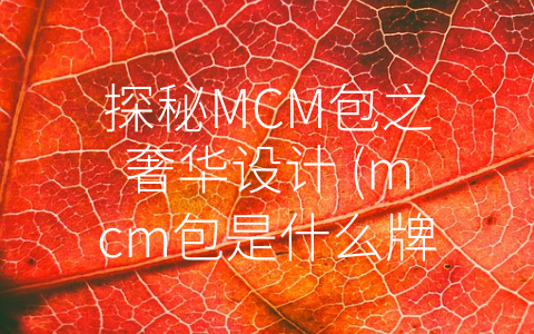 探秘MCM包之奢华设计 (mcm包是什么牌子)