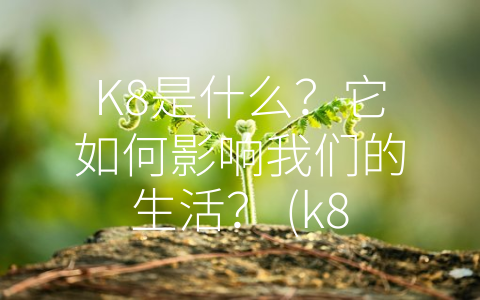 K8是什么？它如何影响我们的生活？ (k8是什么意思)