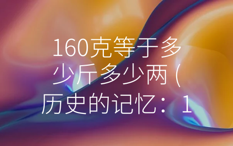 160克等于多少斤多少两 (历史的记忆：160克等于多少斤多少两)