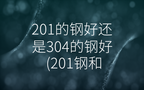 201的钢好还是304的钢好 (201钢和304钢：如何选择更好的钢材？)