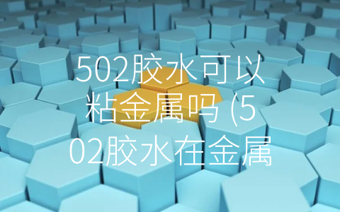 502胶水可以粘金属吗 (502胶水在金属粘合应用中发挥重要作用)