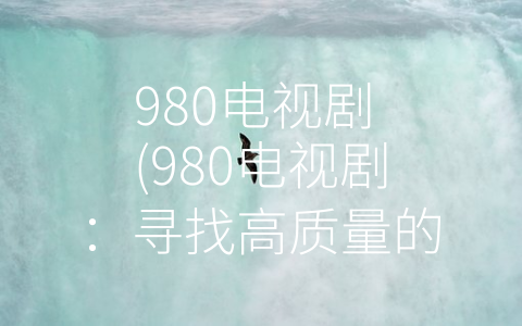 980电视剧 (980电视剧：寻找高质量的出路)