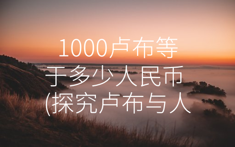 1000卢布等于多少人民币 (探究卢布与人民币兑换比率：价值观、文化差异和购买力分析)