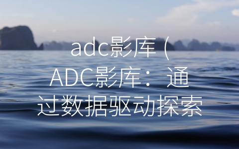 adc影库 (ADC影库：通过数据驱动探索电影与观众之间的联系)