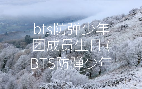 bts防弹少年团成员生日 (BTS防弹少年团生日特辑：让我们一起为他们庆生！)