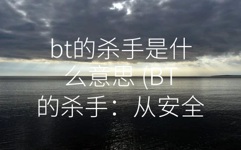 bt的杀手是什么意思 (BT的杀手：从安全、版权到技术，我们该如何看待？)