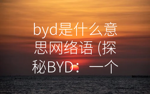 byd是什么意思网络语 (探秘BYD：一个简单的字母组合，蕴含多重含义)