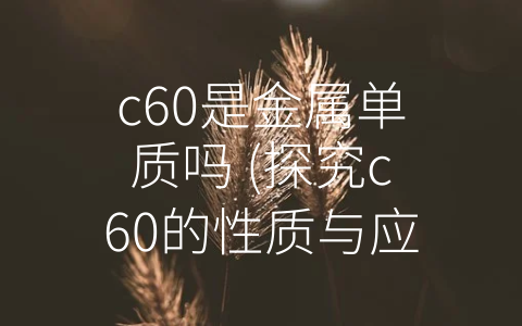 c60是金属单质吗 (探究c60的性质与应用)