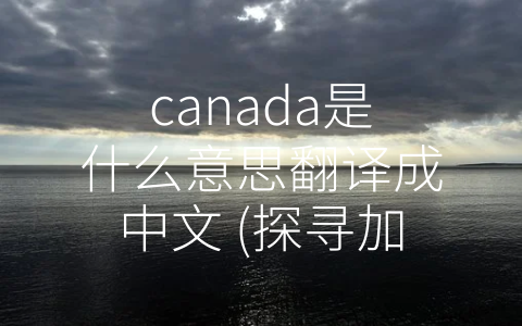 canada是什么意思翻译成中文 (探寻加拿大的多元文化和独特生活方式)