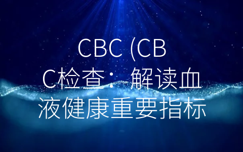 CBC (CBC检查：解读血液健康重要指标。)