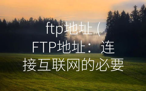 ftp地址 (FTP地址：连接互联网的必要通行证)