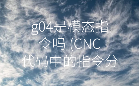 g04是模态指令吗 (CNC代码中的指令分类及注意事项)