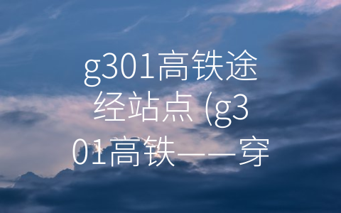 g301高铁途经站点 (g301高铁——穿越华夏大地的便捷之旅)