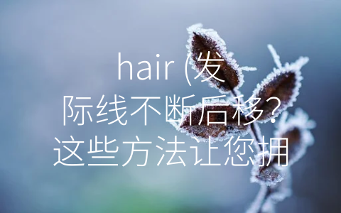 hair (发际线不断后移？这些方法让您拥有健康浓密的头发！)