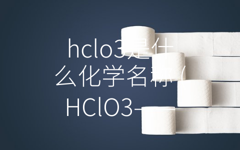 hclo3是什么化学名称 (HClO3——硝酸家族的一员，强氧化剂的代表)