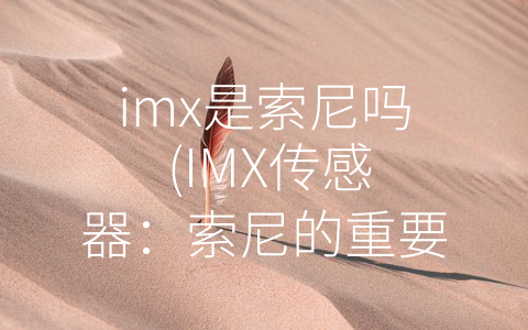 imx是索尼吗 (IMX传感器：索尼的重要核心技术)