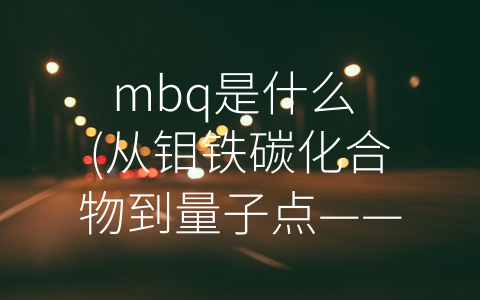 mbq是什么 (从钼铁碳化合物到量子点——探讨MBQ这一新兴半导体材料的应用前景)