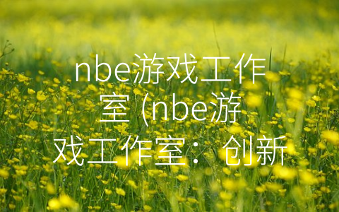 nbe游戏工作室 (nbe游戏工作室：创新与激情的结晶)