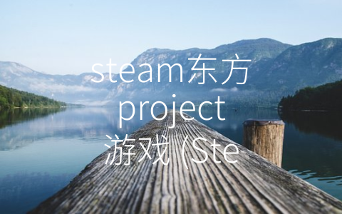 steam东方project游戏 (Steam平台助力东方Project游戏走向全球)