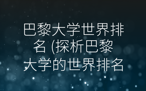 巴黎大学世界排名 (探析巴黎大学的世界排名：教育质量、科研实力和全面培养)