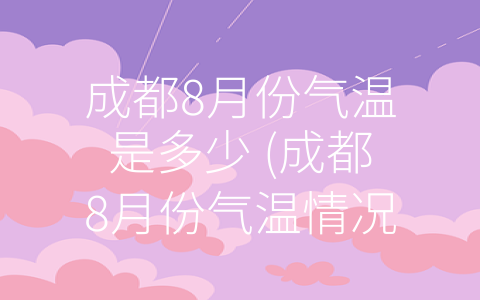 成都8月份气温是多少 (成都8月份气温情况及相关防护措施)