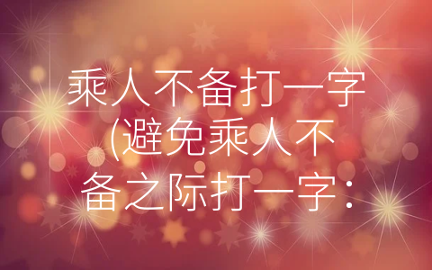 乘人不备打一字 (避免乘人不备之际打一字：关于人性中的欲望和诱惑)