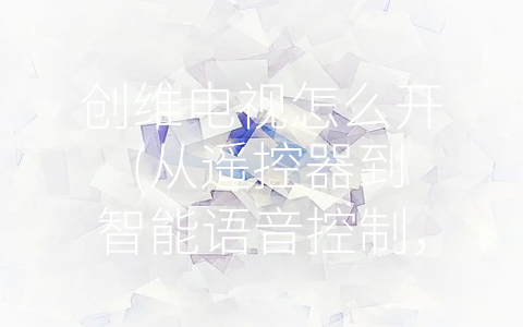 创维电视怎么开 (从遥控器到智能语音控制，看创维电视怎么开！)