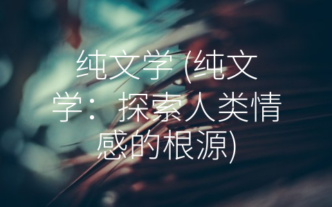 纯文学 (纯文学：探索人类情感的根源)