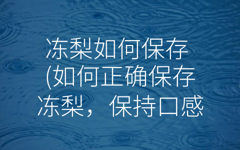 冻梨如何保存 (如何正确保存冻梨，保持口感鲜美)