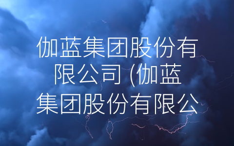 伽蓝集团股份有限公司 (伽蓝集团股份有限公司：跨足多个领域，为人类健康事业服务)