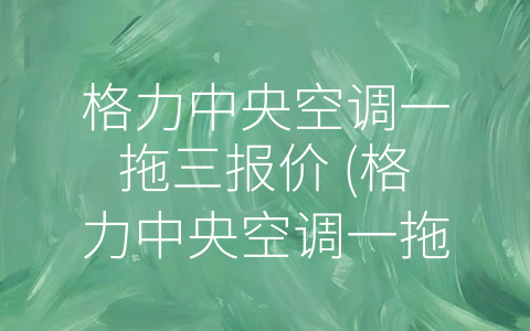 格力中央空调一拖三报价 (格力中央空调一拖三——高品质舒适生活的理想选择)