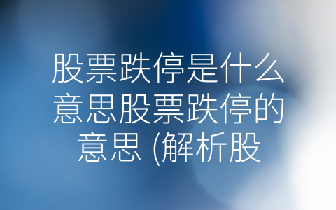 股票跌停是什么意思股票跌停的意思 (解析股票跌停的真正含义及其影响力)