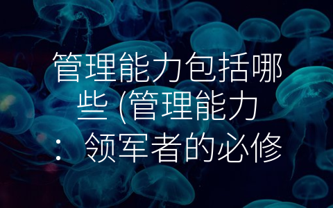 管理能力包括哪些 (管理能力：领军者的必修课)