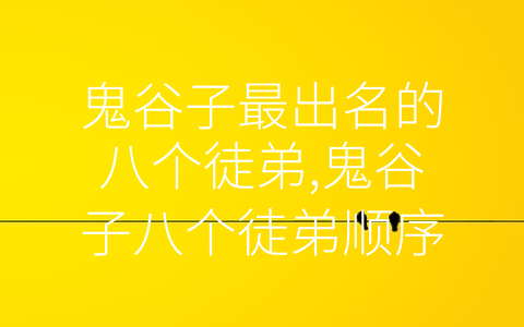 鬼谷子最出名的八个徒弟,鬼谷子八个徒弟顺序 (鬼谷子的八大得意门生，各领风骚扬名天下)