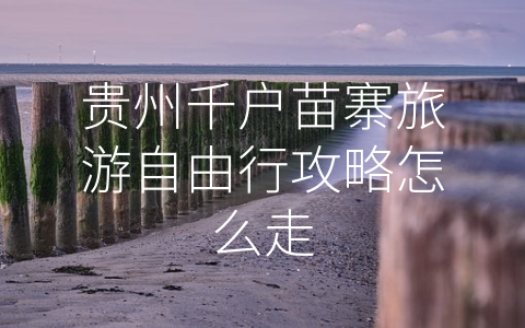 贵州千户苗寨旅游自由行攻略怎么走