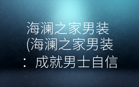 海澜之家男装 (海澜之家男装：成就男士自信新高度)