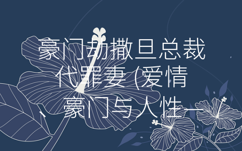 豪门劫撒旦总裁代罪妻 (爱情、豪门与人性——豪门劫撒旦总裁代罪妻的深层含义)