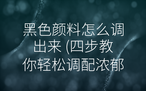 黑色颜料怎么调出来 (四步教你轻松调配浓郁黑色颜料)