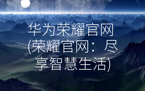 华为荣耀官网 (荣耀官网：尽享智慧生活)