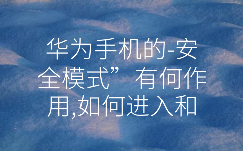 华为手机的-安全模式”有何作用,如何进入和退出安全模式 (了解华为手机的安全模式，如何进入和退出？)