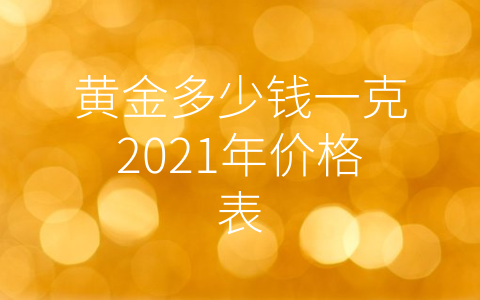 黄金多少钱一克2021年价格表